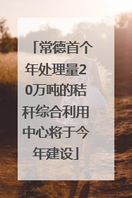 常德首个年处理量20万吨的秸秆综合利用中心将于今年建设