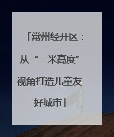 常州经开区：从“一米高度”视角打造儿童友好城市