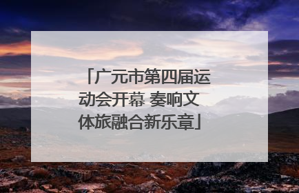 广元市第四届运动会开幕 奏响文体旅融合新乐章