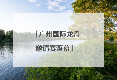 广州国际龙舟邀请赛落幕