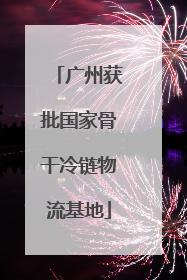广州获批国家骨干冷链物流基地