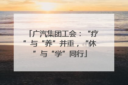 广汽集团工会：“疗”与“养”并重，“休”与“学”同行