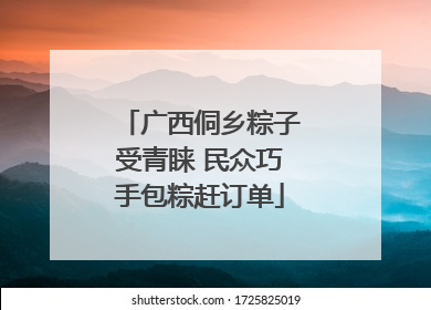 广西侗乡粽子受青睐 民众巧手包粽赶订单