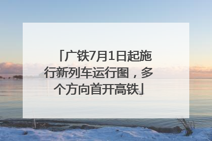 广铁7月1日起施行新列车运行图，多个方向首开高铁
