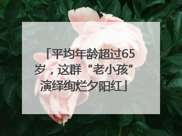 平均年龄超过65岁，这群“老小孩”演绎绚烂夕阳红