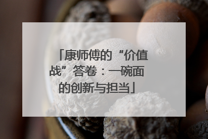 康师傅的“价值战”答卷：一碗面的创新与担当