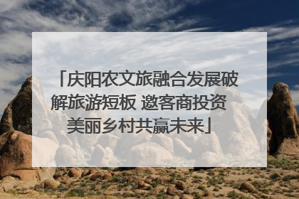 庆阳农文旅融合发展破解旅游短板 邀客商投资美丽乡村共赢未来