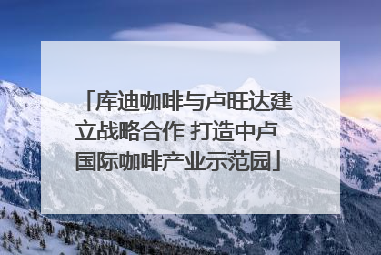 库迪咖啡与卢旺达建立战略合作 打造中卢国际咖啡产业示范园