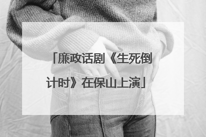 廉政话剧《生死倒计时》在保山上演