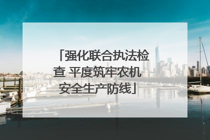 强化联合执法检查 平度筑牢农机安全生产防线