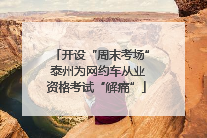 开设“周末考场” 泰州为网约车从业资格考试“解痛”