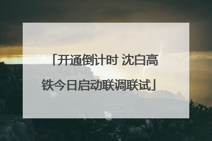 开通倒计时 沈白高铁今日启动联调联试