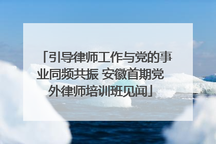 引导律师工作与党的事业同频共振 安徽首期党外律师培训班见闻