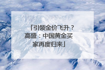 引领金价飞升？高盛：中国黄金买家再度归来