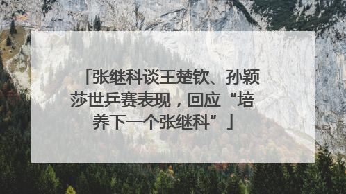张继科谈王楚钦、孙颖莎世乒赛表现，回应“培养下一个张继科”