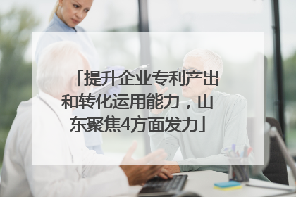 提升企业专利产出和转化运用能力，山东聚焦4方面发力
