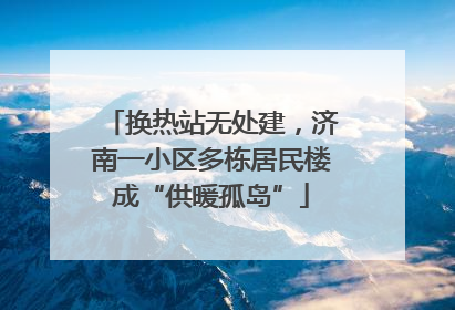 换热站无处建，济南一小区多栋居民楼成“供暖孤岛”