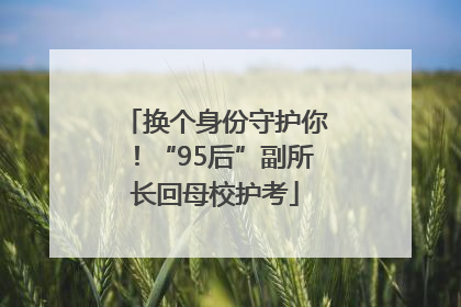 换个身份守护你！“95后”副所长回母校护考