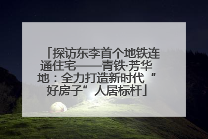 探访东李首个地铁连通住宅——青铁·芳华地：全力打造新时代“好房子”人居标杆