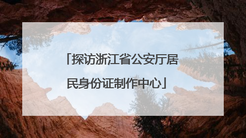 探访浙江省公安厅居民身份证制作中心