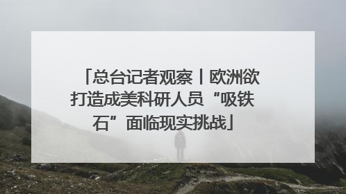 总台记者观察丨欧洲欲打造成美科研人员“吸铁石”面临现实挑战