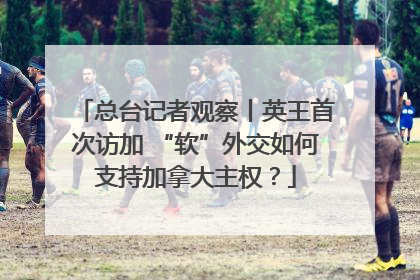 总台记者观察丨英王首次访加 “软”外交如何支持加拿大主权？