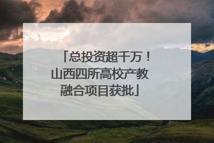 总投资超千万！山西四所高校产教融合项目获批