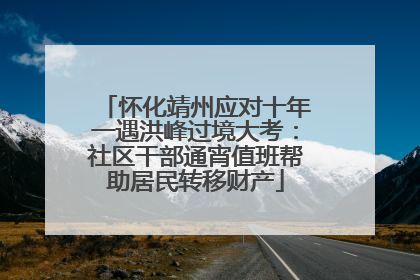 怀化靖州应对十年一遇洪峰过境大考：社区干部通宵值班帮助居民转移财产