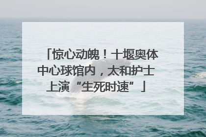 惊心动魄！十堰奥体中心球馆内，太和护士上演“生死时速”