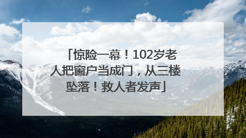 惊险一幕！102岁老人把窗户当成门，从三楼坠落！救人者发声