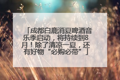 成都白鹿消夏啤酒音乐季启动，将持续到8月！除了清凉一夏，还有好物“必购必带”