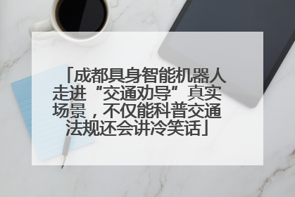 成都具身智能机器人走进“交通劝导”真实场景，不仅能科普交通法规还会讲冷笑话