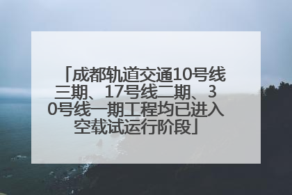 成都轨道交通10号线三期、17号线二期、30号线一期工程均已进入空载试运行阶段