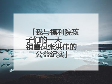 我与福利院孩子们的一天——销售员张洪伟的公益纪实