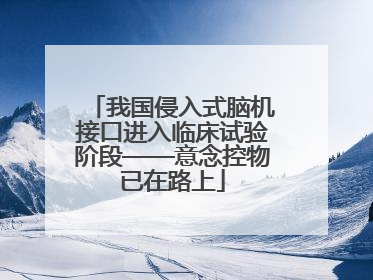 我国侵入式脑机接口进入临床试验阶段——意念控物已在路上