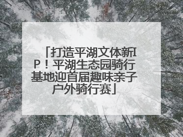 打造平湖文体新IP！平湖生态园骑行基地迎首届趣味亲子户外骑行赛