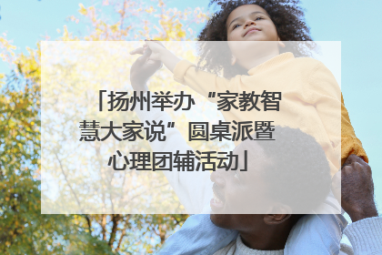 扬州举办“家教智慧大家说”圆桌派暨心理团辅活动