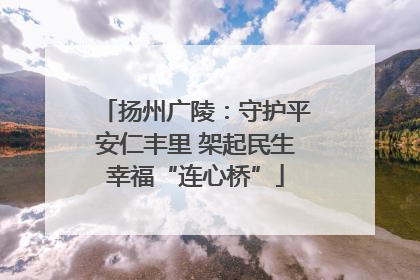 扬州广陵：守护平安仁丰里 架起民生幸福“连心桥”