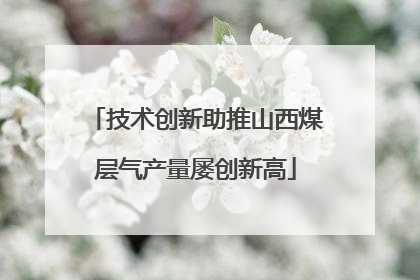 技术创新助推山西煤层气产量屡创新高
