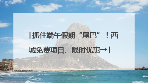 抓住端午假期“尾巴”！西城免费项目、限时优惠→