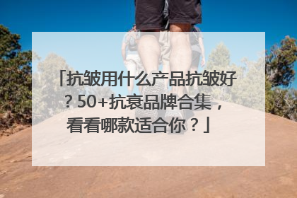 抗皱用什么产品抗皱好？50+抗衰品牌合集，看看哪款适合你？
