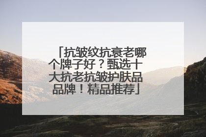抗皱纹抗衰老哪个牌子好？甄选十大抗老抗皱护肤品品牌！精品推荐