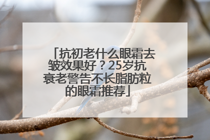 抗初老什么眼霜去皱效果好？25岁抗衰老警告不长脂肪粒的眼霜推荐