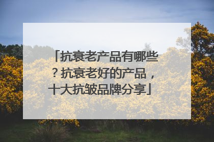 抗衰老产品有哪些？抗衰老好的产品，十大抗皱品牌分享