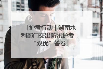 护考行动｜湖南水利部门交出防汛护考“双优”答卷