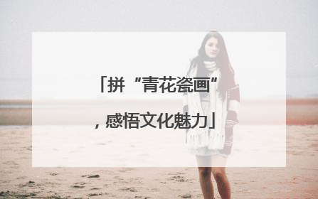 拼“青花瓷画”，感悟文化魅力
