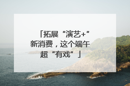 拓展“演艺+”新消费，这个端午超“有戏”
