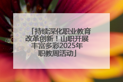 持续深化职业教育改革创新！山职开展丰富多彩2025年职教周活动