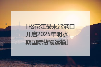 松花江最末端港口开启2025年明水期国际货物运输