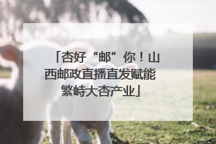 杏好“邮”你！山西邮政直播直发赋能繁峙大杏产业